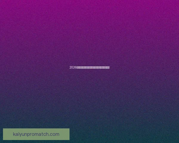 2026世界杯赛事全解析及比赛场地详细指南与观赛攻略